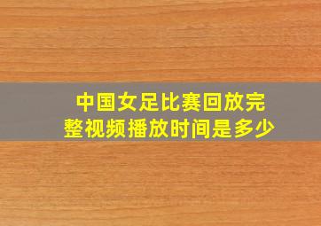 中国女足比赛回放完整视频播放时间是多少