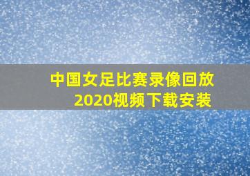 中国女足比赛录像回放2020视频下载安装