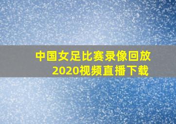 中国女足比赛录像回放2020视频直播下载