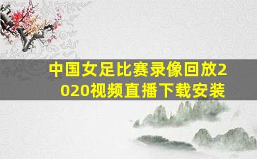 中国女足比赛录像回放2020视频直播下载安装