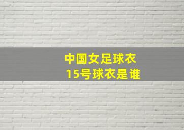 中国女足球衣15号球衣是谁