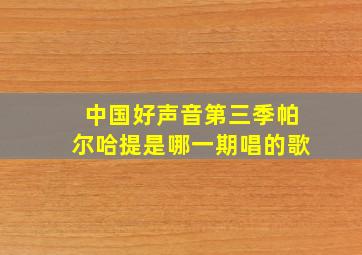 中国好声音第三季帕尔哈提是哪一期唱的歌