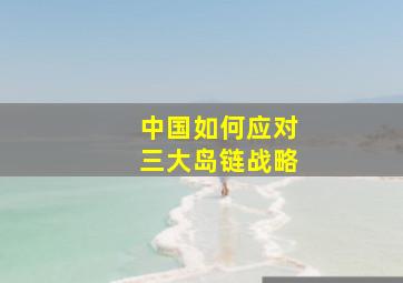 中国如何应对三大岛链战略