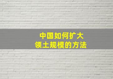 中国如何扩大领土规模的方法