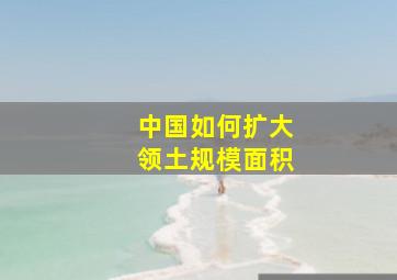 中国如何扩大领土规模面积