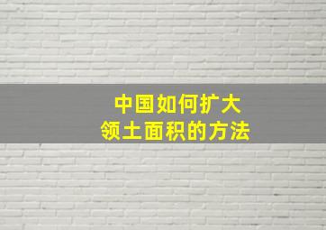 中国如何扩大领土面积的方法