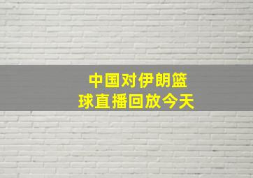 中国对伊朗篮球直播回放今天