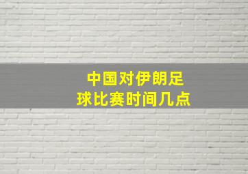 中国对伊朗足球比赛时间几点