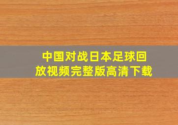 中国对战日本足球回放视频完整版高清下载