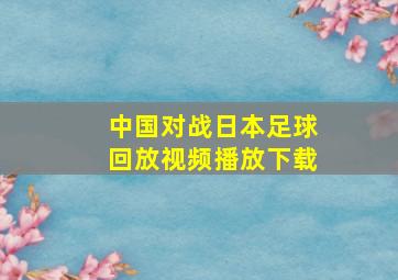 中国对战日本足球回放视频播放下载