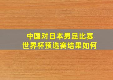 中国对日本男足比赛世界杯预选赛结果如何