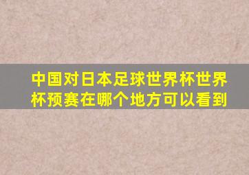 中国对日本足球世界杯世界杯预赛在哪个地方可以看到