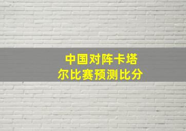 中国对阵卡塔尔比赛预测比分