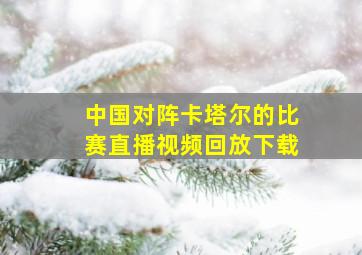 中国对阵卡塔尔的比赛直播视频回放下载