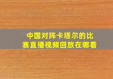 中国对阵卡塔尔的比赛直播视频回放在哪看