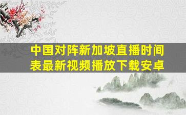 中国对阵新加坡直播时间表最新视频播放下载安卓