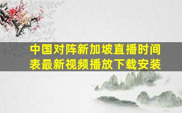 中国对阵新加坡直播时间表最新视频播放下载安装