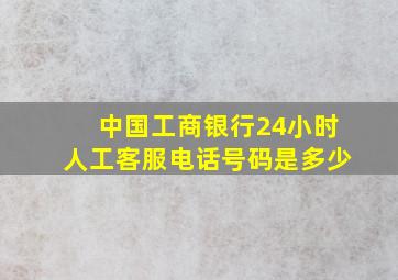 中国工商银行24小时人工客服电话号码是多少