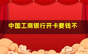 中国工商银行开卡要钱不