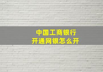 中国工商银行开通网银怎么开