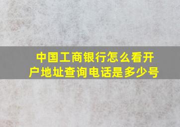 中国工商银行怎么看开户地址查询电话是多少号