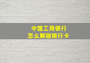 中国工商银行怎么解除银行卡