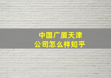 中国广厦天津公司怎么样知乎