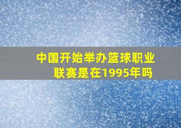 中国开始举办篮球职业联赛是在1995年吗