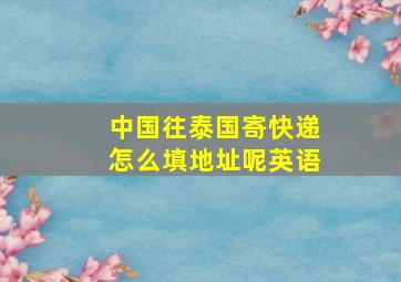 中国往泰国寄快递怎么填地址呢英语