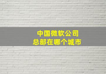 中国微软公司总部在哪个城市