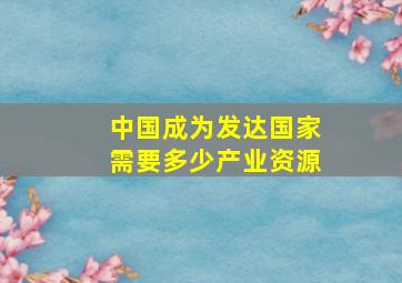 中国成为发达国家需要多少产业资源