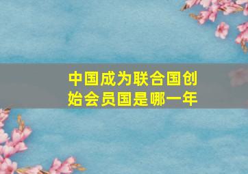 中国成为联合国创始会员国是哪一年