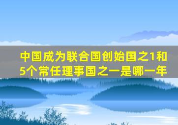 中国成为联合国创始国之1和5个常任理事国之一是哪一年