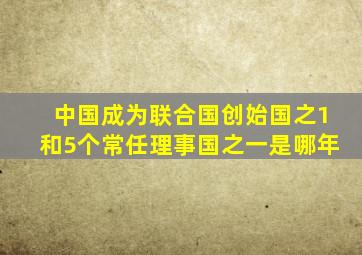 中国成为联合国创始国之1和5个常任理事国之一是哪年