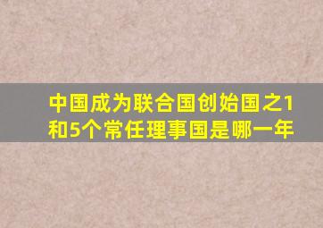 中国成为联合国创始国之1和5个常任理事国是哪一年