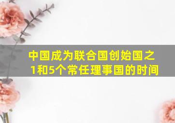 中国成为联合国创始国之1和5个常任理事国的时间