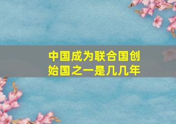 中国成为联合国创始国之一是几几年