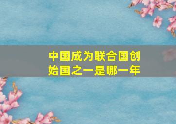 中国成为联合国创始国之一是哪一年