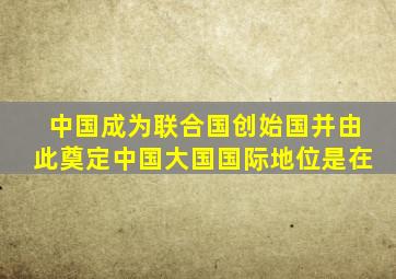 中国成为联合国创始国并由此奠定中国大国国际地位是在