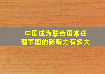 中国成为联合国常任理事国的影响力有多大