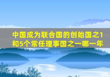 中国成为联合国的创始国之1和5个常任理事国之一哪一年