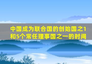 中国成为联合国的创始国之1和5个常任理事国之一的时间