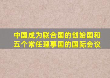 中国成为联合国的创始国和五个常任理事国的国际会议