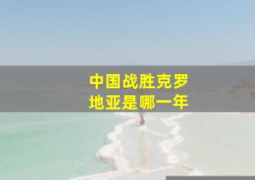 中国战胜克罗地亚是哪一年