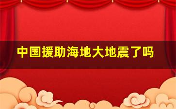 中国援助海地大地震了吗