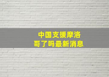 中国支援摩洛哥了吗最新消息