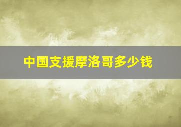 中国支援摩洛哥多少钱