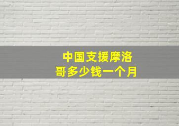 中国支援摩洛哥多少钱一个月