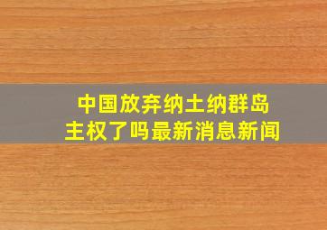 中国放弃纳土纳群岛主权了吗最新消息新闻