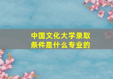 中国文化大学录取条件是什么专业的